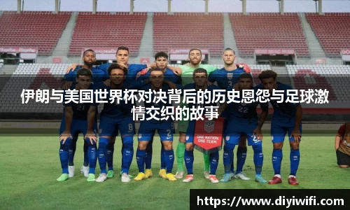 伊朗与美国世界杯对决背后的历史恩怨与足球激情交织的故事